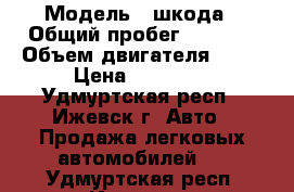  › Модель ­ шкода › Общий пробег ­ 1 000 › Объем двигателя ­ 13 › Цена ­ 40 000 - Удмуртская респ., Ижевск г. Авто » Продажа легковых автомобилей   . Удмуртская респ.,Ижевск г.